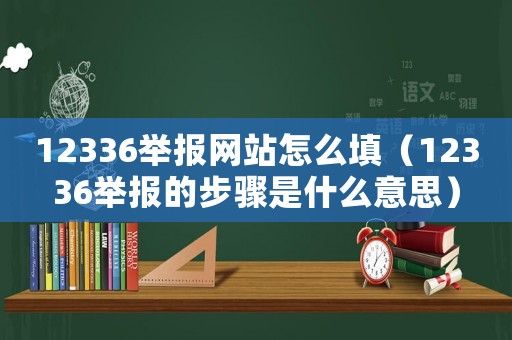 12336舉報網站怎么填（12336舉報的步驟是什么意思）