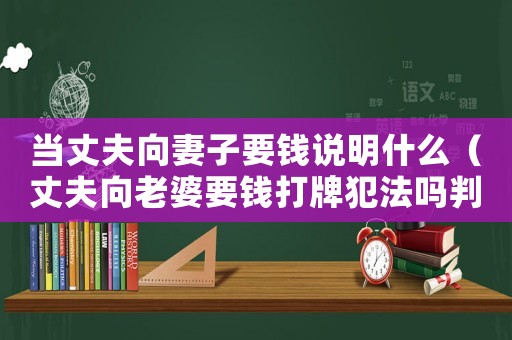 當丈夫向妻子要錢說明什么（丈夫向老婆要錢打牌犯法嗎判幾年）