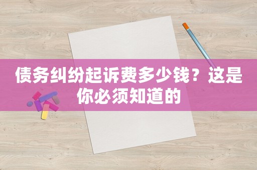 債務(wù)糾紛起訴費多少錢？這是你必須知道的