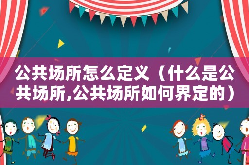 公共場(chǎng)所怎么定義（什么是公共場(chǎng)所,公共場(chǎng)所如何界定的）