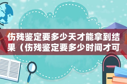 傷殘鑒定要多少天才能拿到結果（傷殘鑒定要多少時間才可以鑒定完）