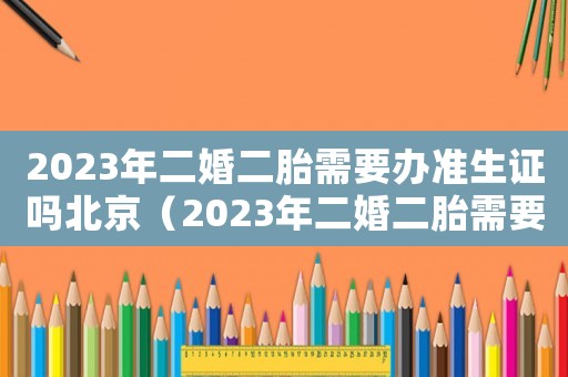 2023年二婚二胎需要辦準生證嗎北京（2023年二婚二胎需要辦準生證嗎）