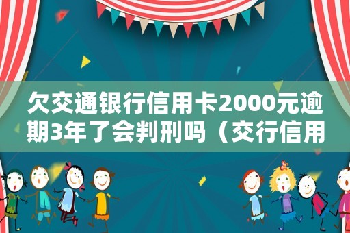 欠交通銀行信用卡2000元逾期3年了會判刑嗎（交行信用卡透支逾期利息怎么算出來的）
