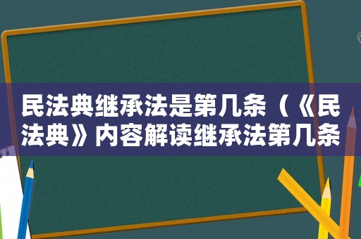 民法典繼承法是第幾條（《民法典》內容解讀繼承法第幾條）