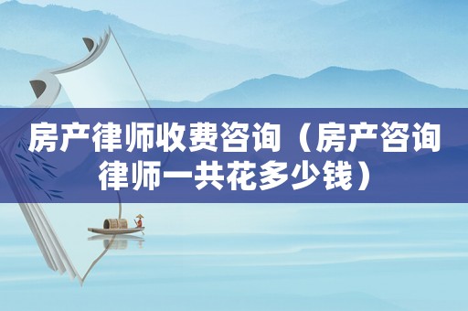 房產律師收費咨詢（房產咨詢律師一共花多少錢）