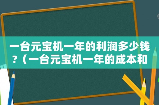 一臺元寶機一年的利潤多少錢?（一臺元寶機一年的成本和利潤）