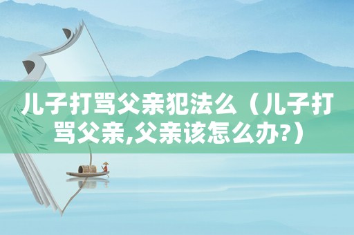 兒子打罵父親犯法么（兒子打罵父親,父親該怎么辦?）