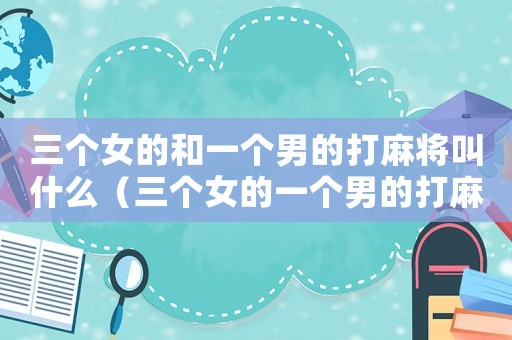 三個(gè)女的和一個(gè)男的打麻將叫什么（三個(gè)女的一個(gè)男的打麻將風(fēng)水局）