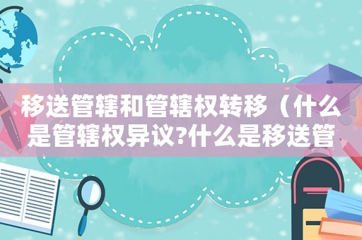 移送管轄和管轄權轉移（什么是管轄權異議?什么是移送管轄?）