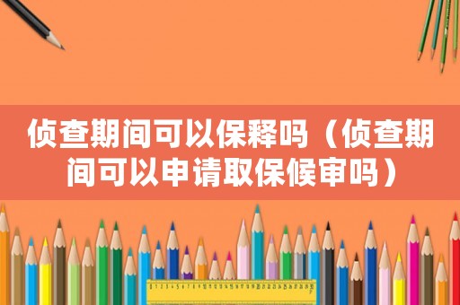 偵查期間可以保釋嗎（偵查期間可以申請取保候審嗎）