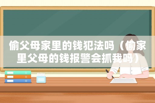 偷父母家里的錢犯法嗎（偷家里父母的錢報警會抓我嗎）