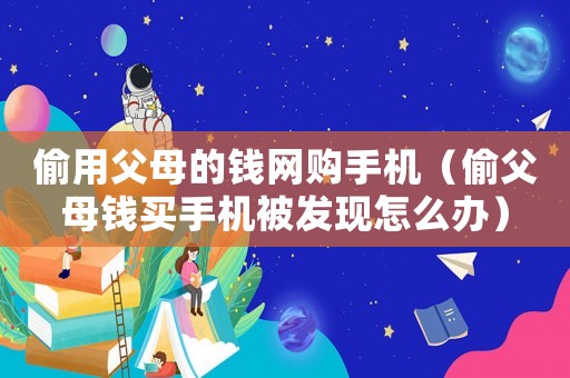 偷用父母的錢網購手機（偷父母錢買手機被發現怎么辦）