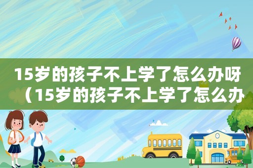 15歲的孩子不上學了怎么辦呀（15歲的孩子不上學了怎么辦）