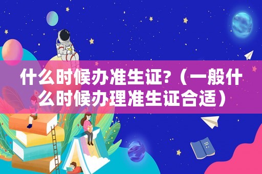 什么時(shí)候辦準(zhǔn)生證?（一般什么時(shí)候辦理準(zhǔn)生證合適）