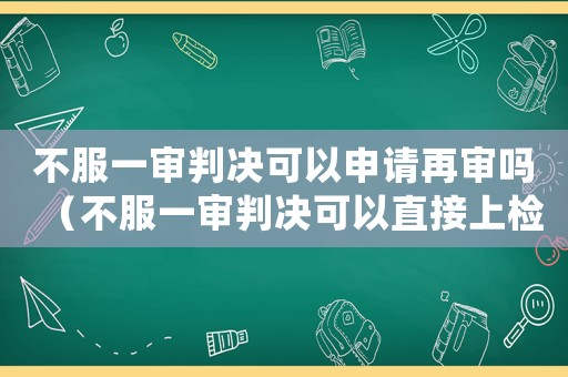 不服一審判決可以申請再審嗎（不服一審判決可以直接上檢察院嗎）