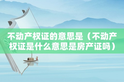 不動產權證的意思是（不動產權證是什么意思是房產證嗎）