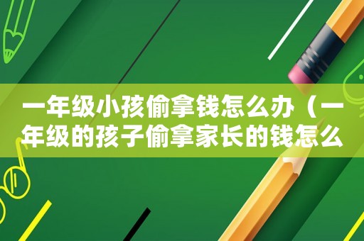 一年級(jí)小孩偷拿錢怎么辦（一年級(jí)的孩子偷拿家長的錢怎么教）