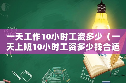 一天工作10小時工資多少（一天上班10小時工資多少錢合適）