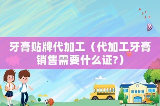 牙膏貼牌代加工（代加工牙膏銷售需要什么證?）