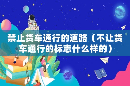 禁止貨車通行的道路（不讓貨車通行的標志什么樣的）