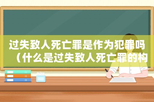 過失致人死亡罪是作為犯罪嗎（什么是過失致人死亡罪的構成要件?）