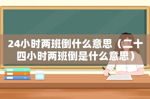 24小時(shí)兩班倒什么意思（二十四小時(shí)兩班倒是什么意思）