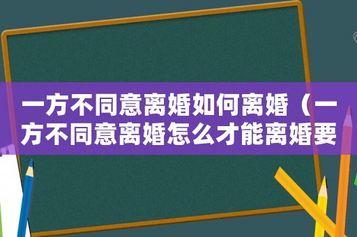 一方不同意離婚如何離婚（一方不同意離婚怎么才能離婚要多久）