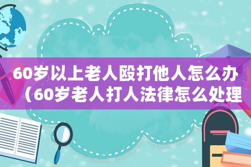 60歲以上老人毆打他人怎么辦（60歲老人打人法律怎么處理）