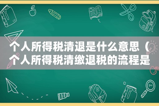 個人所得稅清退是什么意思（個人所得稅清繳退稅的流程是什么呢）