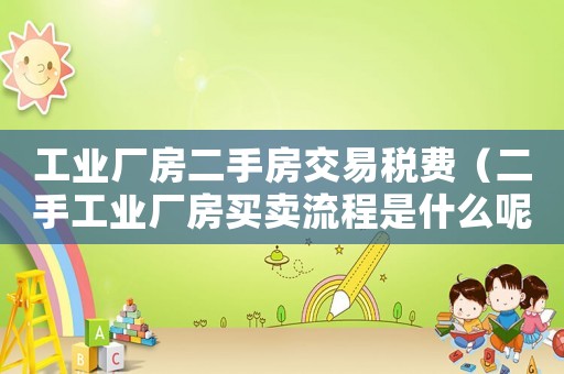 工業(yè)廠房二手房交易稅費(fèi)（二手工業(yè)廠房買賣流程是什么呢）