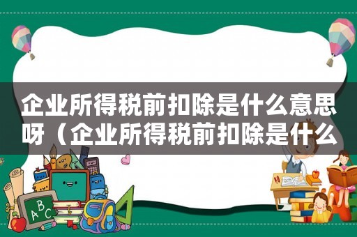 企業所得稅前扣除是什么意思呀（企業所得稅前扣除是什么意思）