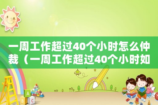 一周工作超過40個(gè)小時(shí)怎么仲裁（一周工作超過40個(gè)小時(shí)如何辦離職）