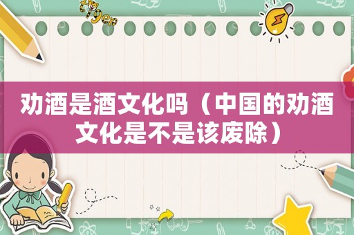 勸酒是酒文化嗎（中國的勸酒文化是不是該廢除）
