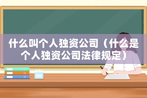 什么叫個人獨資公司（什么是個人獨資公司法律規定）