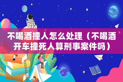 不喝酒撞人怎么處理（不喝酒開車撞死人算刑事案件嗎）