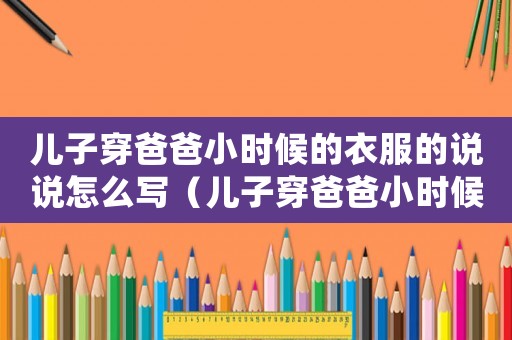 兒子穿爸爸小時候的衣服的說說怎么寫（兒子穿爸爸小時候的衣服的說說）