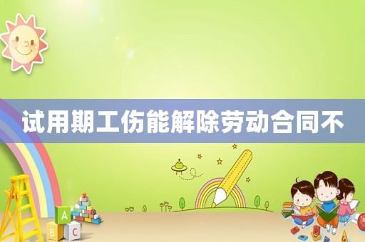 試用期工傷能解除勞動(dòng)合同不