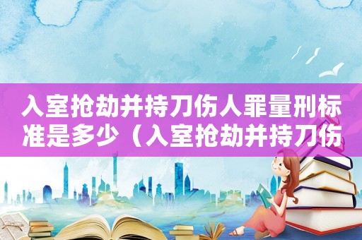 入室搶劫并持刀傷人罪量刑標準是多少（入室搶劫并持刀傷人罪量刑標準）