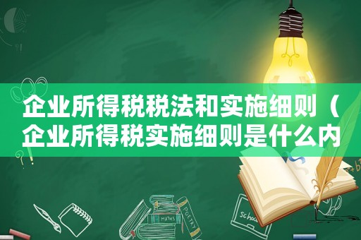 企業(yè)所得稅稅法和實(shí)施細(xì)則（企業(yè)所得稅實(shí)施細(xì)則是什么內(nèi)容）