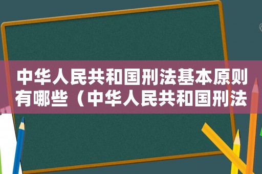 中華人民共和國刑法基本原則有哪些（中華人民共和國刑法原則是什么意思）