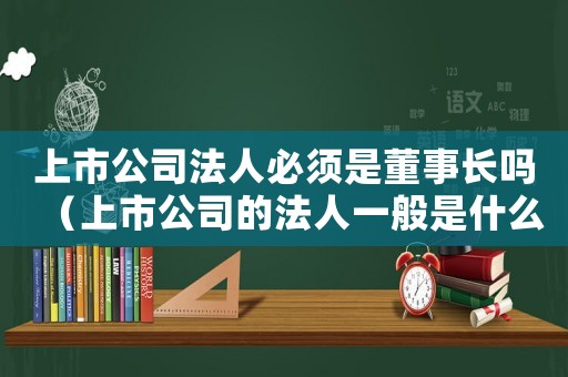上市公司法人必須是董事長嗎（上市公司的法人一般是什么人）