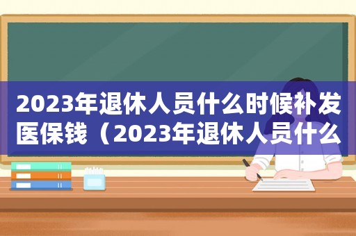 2023年退休人員什么時候補(bǔ)發(fā)醫(yī)保錢（2023年退休人員什么時候補(bǔ)發(fā)醫(yī)保）