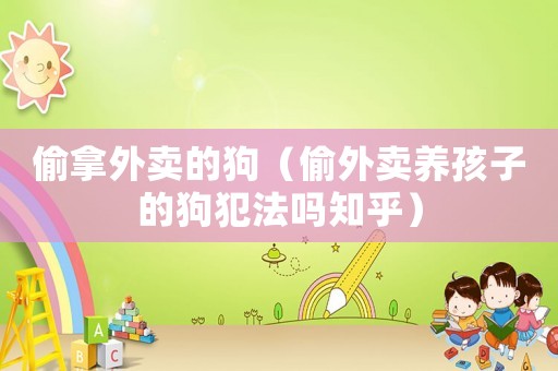 偷拿外賣的狗（偷外賣養(yǎng)孩子的狗犯法嗎知乎）