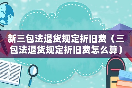 新三包法退貨規(guī)定折舊費(fèi)（三包法退貨規(guī)定折舊費(fèi)怎么算）