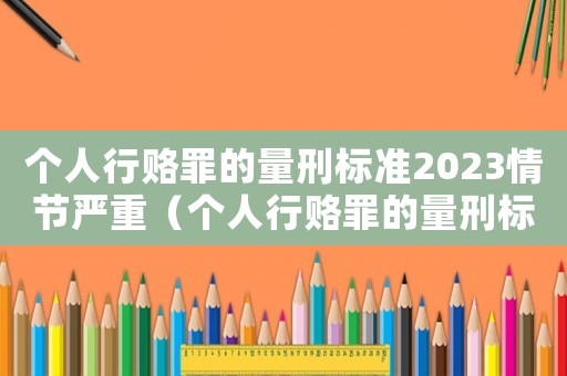 個人行賂罪的量刑標準2023情節嚴重（個人行賂罪的量刑標準2023）