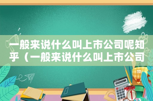 一般來說什么叫上市公司呢知乎（一般來說什么叫上市公司呢）