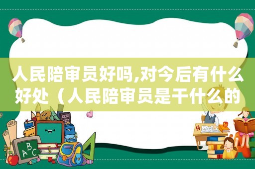 人民陪審員好嗎,對今后有什么好處（人民陪審員是干什么的,有什么要求）