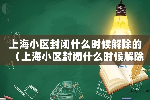 上海小區(qū)封閉什么時(shí)候解除的（上海小區(qū)封閉什么時(shí)候解除）