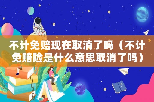 不計免賠現(xiàn)在取消了嗎（不計免賠險是什么意思取消了嗎）
