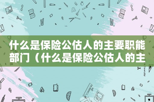 什么是保險公估人的主要職能部門（什么是保險公估人的主要職能）